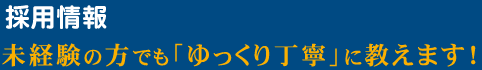 採用情報　未経験の方でも「ゆっくり丁寧」に教えます！